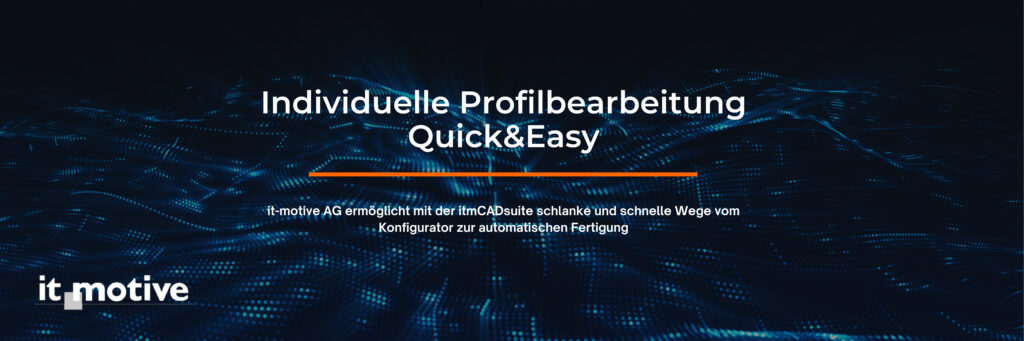 Individuelle Profilbearbeitung Quick&Easy - it-motive AG ermöglicht mit der itmCADsuite schlanke und schnelle Wege vom Konfigurator zur automatischen Fertigung.